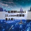 一起聊聊baoyu121.coom的那些事儿吧！