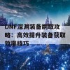 DNF深渊装备刷取攻略：高效提升装备获取效率技巧