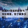 韩国AV背后的故事与文化现象，你了解多少呢？