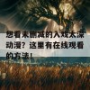 想看未删减的入戏太深动漫？这里有在线观看的方法！