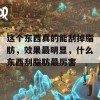 这个东西真的能刮掉脂肪，效果最明显，什么东西刮脂肪最厉害