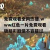 免费观看全网热播.www红色一片免费观看版精彩剧情不容错过