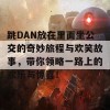 跳DAN放在里面坐公交的奇妙旅程与欢笑故事，带你领略一路上的欢乐与惊喜！