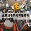 尽情体验4399视频免费观看的无穷乐趣和精彩时刻