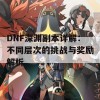 DNF深渊副本详解：不同层次的挑战与奖励解析