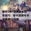 提升DNF深渊副本效率技巧：带卡深渊与卡深渊爆SS攻略