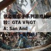 侠盗猎车手系列游戏比较：GTA V与GTA: San Andreas哪个更好玩？