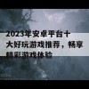 2023年安卓平台十大好玩游戏推荐，畅享精彩游戏体验