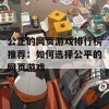 公正的网页游戏排行榜推荐：如何选择公平的网页游戏