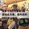 探索七伤6与潜龙3最佳加点方案，提升你的DNF战斗技巧