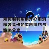 如何顺利解锁开心消消乐各关卡的实用技巧与策略分享