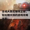 合成大西瓜赚钱正版，轻松赚大钱的游戏攻略分享！