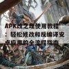 APK改之理使用教程：轻松修改和反编译安卓应用的全流程指南