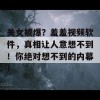 美女被爆？羞羞视频软件，真相让人意想不到！你绝对想不到的内幕！