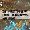 热门手机游戏平台APP推荐：畅游游戏世界的最佳选择