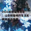 2021新版猫咪地址：让你和猫咪的生活无限精彩与乐趣