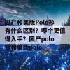 国产和美版Polo衫有什么区别？哪个更值得入手？国产polo衫和美版polo