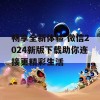 畅享全新体验 微信2024新版下载助你连接更精彩生活