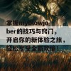 掌握myblowjober的技巧与窍门，开启你的新体验之旅，轻松享受全新欢愉！