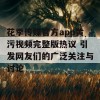 花季传媒官方app黄污视频完整版热议 引发网友们的广泛关注与讨论