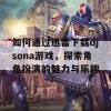 如何通过迅雷下载djsona游戏，探索角色扮演的魅力与乐趣