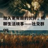 加入更有趣的伙伴，畅聊生活琐事——社交群qq