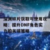 深渊碎片获取与使用攻略：提升DNF角色实力的关键策略