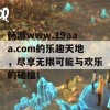 畅游www.19aaa.com的乐趣天地，尽享无限可能与欢乐的碰撞！