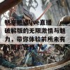 畅享艳遇live直播破解版的无限激情与魅力，带你体验前所未有的精彩世界