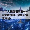 一个人独自在家看www免费视频，放松心情真不错！