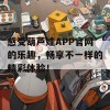 感受葫芦娃APP官网的乐趣，畅享不一样的精彩体验！