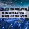 畅享青柠视频在线观看播放app带来的极致视听体验与精彩内容分享