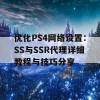 优化PS4网络设置：SS与SSR代理详细教程与技巧分享