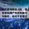 国产亚洲精品人片，带你体验国产电影的魅力与精彩，绝对不容错过！