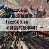 tttzzz668.su.6 你知道tttzzz668.su.6背后的故事吗？一起来看看吧！ ttzz668.su.6