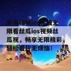 草莓视频ios在线无限看丝瓜ios视频丝瓜视，畅享无限精彩，轻松看片无烦恼！