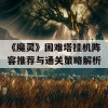 《魔灵》困难塔挂机阵容推荐与通关策略解析