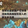 青娱乐盛宴国产引领潮流新风尚探秘年轻人的娱乐新选择