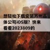 想轻松下载安装苏州晶体公司iOS版？快来看看2023809的步骤！