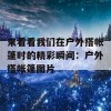 来看看我们在户外搭帐篷时的精彩瞬间：户外搭帐篷图片