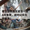 看这部韩国无遮当一级A片免费，绝对让你大开眼界！