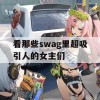 看那些swag里超吸引人的女主们