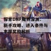 探索DNF魔界深渊：新手攻略、进入条件与丰厚奖励解析