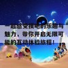 一起感受摸吧的乐趣与魅力，带你开启无限可能的互动体验旅程！