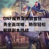 DNF魔界深渊前置任务全面攻略，助你轻松解锁副本挑战