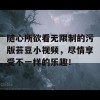 随心所欲看无限制的污版芸豆小视频，尽情享受不一样的乐趣！