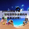 yellow网站下载，轻松获取你想要的内容，快来试试吧！