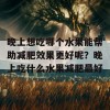 晚上想吃哪个水果能帮助减肥效果更好呢？晚上吃什么水果减肥最好