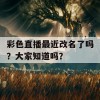 彩色直播最近改名了吗？大家知道吗？