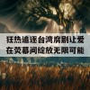 狂热追逐台湾腐剧让爱在荧幕间绽放无限可能